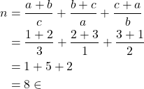 \begin{equation*} \begin{split} n&=\frac{a+b}{c}+\frac{b+c}{a}+\frac{c+a}{b}\\ &=\frac{1+2}{3}+\frac{2+3}{1}+\frac{3+1}{2}\\ &=1+5+2\\ &=8\in \N \end{split} \end{equation*}