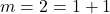 m = 2 = 1 + 1