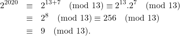 \begin{eqnarray*} 2^{2020}&\equiv& 2^{13+7}\pmod{13}\equiv 2^{13}.2^7\pmod{13}\\ &\equiv& 2^{8}\pmod{13}\equiv 256\pmod{13}\\ &\equiv& 9\pmod{13}. \end{eqnarray*}