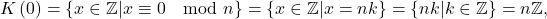 \[ K\left( 0\right) =\left\{ x\in \mathbb{Z} |x\equiv 0\mod n\right\} =\left\{ x\in \mathbb{Z} |x=nk\right\} =\left\{ nk|k\in\mathbb{Z} \right\} =n\mathbb{Z}, \]