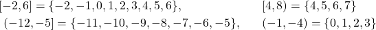 \begin{eqnarray*} [-2, 6] = \{ -2, -1, 0, 1, 2, 3, 4, 5, 6 \},\hspace{1.65cm}~ & & [4, 8) = \{ 4, 5, 6, 7 \}\\ (-12, -5 ] = \{ -11, -10, -9, -8, -7, -6, -5 \}, & & (-1, -4) = \{ 0, 1, 2, 3 \} \end{eqnarray*}