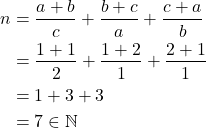 \begin{equation*} \begin{split} n&=\frac{a+b}{c}+\frac{b+c}{a}+\frac{c+a}{b}\\ &=\frac{1+1}{2}+\frac{1+2}{1}+\frac{2+1}{1}\\ &=1+3+3\\ &=7\in \mathbb{N} \end{split} \end{equation*}