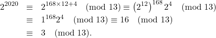 \begin{eqnarray*} 2^{2020}&\equiv& 2^{168\times 12+4}\pmod{13}\equiv \left(2^{12}\right)^{168}2^4\pmod{13}\\ &\equiv& 1^{168}2^{4}\pmod{13}\equiv 16\pmod{13}\\ &\equiv& 3\pmod{13}. \end{eqnarray*}