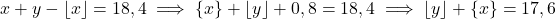 \[x + y - \lfloor x \rfloor = 18,4 \implies \{x\} + \lfloor y \rfloor + 0,8 = 18,4 \implies \lfloor y \rfloor + \{x\} = 17,6\]