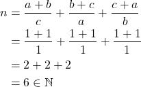 \begin{equation*} \begin{split} n&=\frac{a+b}{c}+\frac{b+c}{a}+\frac{c+a}{b}\\ &=\frac{1+1}{1}+\frac{1+1}{1}+\frac{1+1}{1}\\ &=2+2+2\\ &=6\in \mathbb{N} \end{split} \end{equation*}