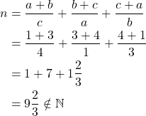 \begin{equation*} \begin{split} n&=\frac{a+b}{c}+\frac{b+c}{a}+\frac{c+a}{b}\\ &=\frac{1+3}{4}+\frac{3+4}{1}+\frac{4+1}{3}\\ &=1+7+1\frac{2}{3}\\ &=9\frac{2}{3} \notin \mathbb{N} \end{split} \end{equation*}