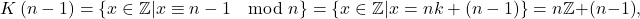 \[ K\left( n-1\right) =\left\{ x\in \mathbb{Z} |x\equiv n-1\mod n\right\} =\left\{ x\in \mathbb{Z}|x=nk+(n-1)\right\} =n\mathbb{Z}+(n-1), \]