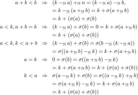 \begin{eqnarray*} a + b < k & \Rightarrow & (k -_{\mathbb{N}} a) +_{\mathbb{N}} n = (k -_{\mathbb{N}} a) -_{\mathbb{N}} b, \\ & & = k -_{\mathbb{N}} (a + _{\mathbb{N}} b) = k + \sigma(a +_{\mathbb{N}} b)\\ & & = k + (\sigma(a) + \sigma(b)\\ a < k, a + b = k & \Rightarrow & (k -_{\mathbb{N}} a) + \sigma(b) = 0 = k + \sigma(a +_{\mathbb{N}} b) \\ & & = k + (\sigma(a) + \sigma(b))\\ a < k, k < a + b & \Rightarrow & (k -_{\mathbb{N}} a) + \sigma(b) = \sigma(b -_{\mathbb{N}} (k -_{\mathbb{N}} a))\\ & & = \sigma((a +_{\mathbb{N}} b) -_{\mathbb{N}} k) = k + \sigma(a +_{\mathbb{N}} b)\\ a = k & \Rightarrow & 0 + \sigma(b) = \sigma((a +_{\mathbb{N}} b) -_{\mathbb{N}} k)\\ & & = k + \sigma(a +_{\mathbb{N}} b) = k + (\sigma(a) + \sigma(b))\\ k < a & \Rightarrow & \sigma(a -_{\mathbb{N}} k) + \sigma(b) = \sigma((a -_{\mathbb{N}} k) +_{\mathbb{N}} b) \\ & & = \sigma(a +_{\mathbb{N}} b) -_{\mathbb{N}} k) = k + \sigma(a +_{\mathbb{N}} b)\\ & & = k + (\sigma(a) + \sigma(b)) \end{eqnarray*}