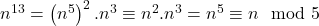 n^{13}=\left( n^{5}\right) ^{2}.n^{3}\equiv n^{2}.n^{3}=n^{5}\equiv n\mod 5