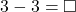 \[ 3 - 3 = \square \]